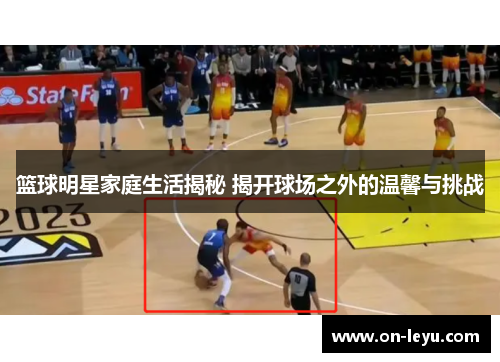 篮球明星家庭生活揭秘 揭开球场之外的温馨与挑战