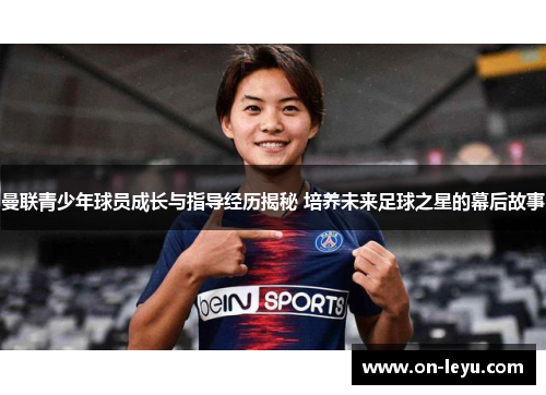 曼联青少年球员成长与指导经历揭秘 培养未来足球之星的幕后故事