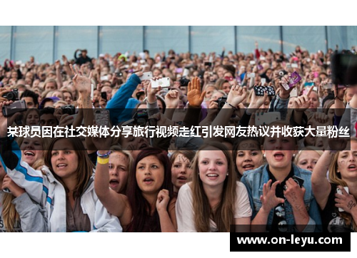 某球员因在社交媒体分享旅行视频走红引发网友热议并收获大量粉丝