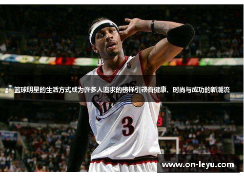 篮球明星的生活方式成为许多人追求的榜样引领着健康、时尚与成功的新潮流