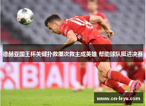 德赫亚国王杯关键扑救屡次救主成英雄 帮助球队挺进决赛