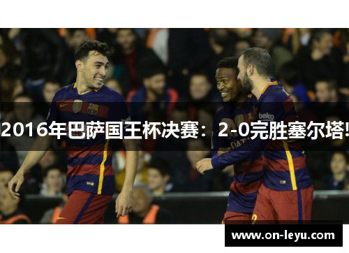 2016年巴萨国王杯决赛：2-0完胜塞尔塔!