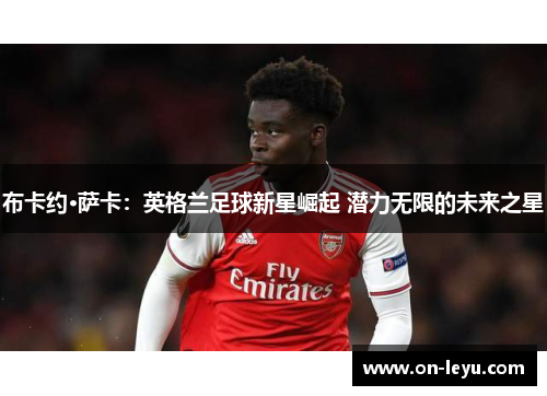 布卡约·萨卡：英格兰足球新星崛起 潜力无限的未来之星