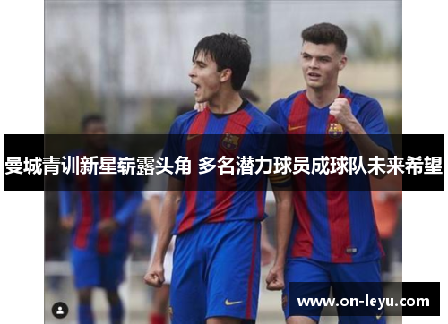 曼城青训新星崭露头角 多名潜力球员成球队未来希望