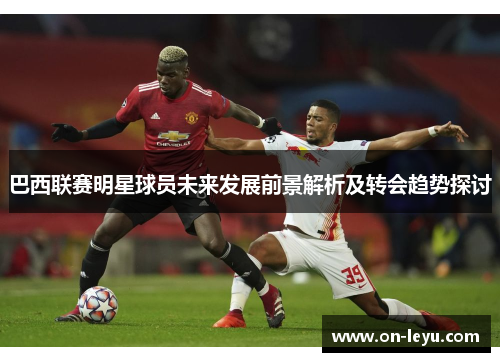 巴西联赛明星球员未来发展前景解析及转会趋势探讨