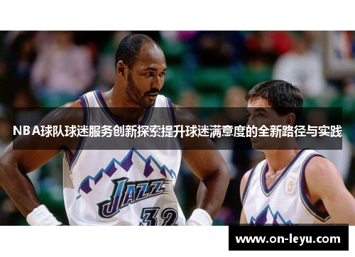NBA球队球迷服务创新探索提升球迷满意度的全新路径与实践