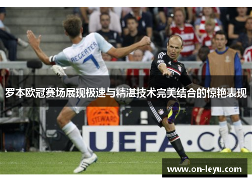 罗本欧冠赛场展现极速与精湛技术完美结合的惊艳表现