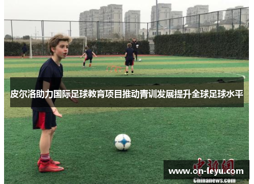 皮尔洛助力国际足球教育项目推动青训发展提升全球足球水平
