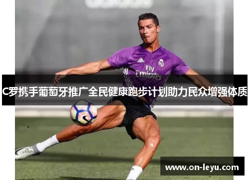 C罗携手葡萄牙推广全民健康跑步计划助力民众增强体质