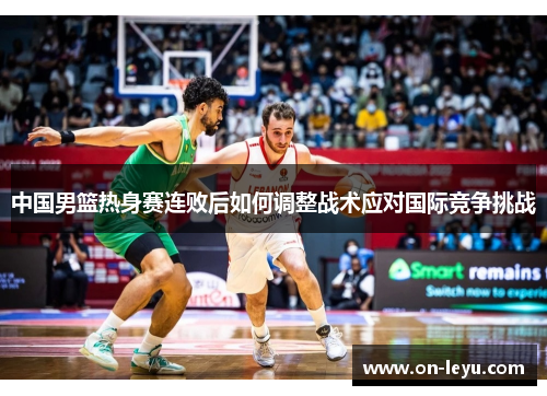 中国男篮热身赛连败后如何调整战术应对国际竞争挑战