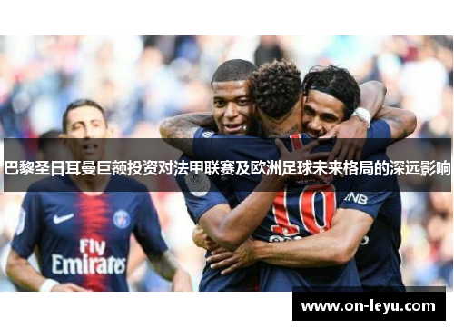 巴黎圣日耳曼巨额投资对法甲联赛及欧洲足球未来格局的深远影响