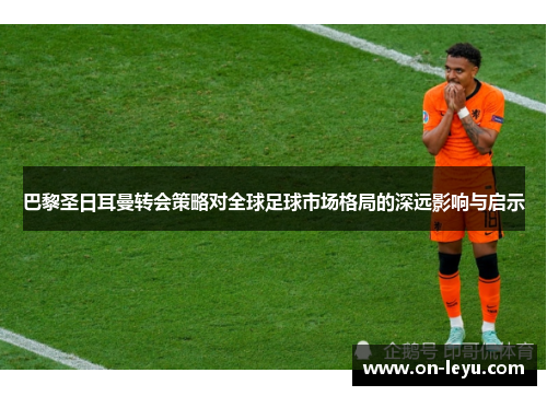 巴黎圣日耳曼转会策略对全球足球市场格局的深远影响与启示
