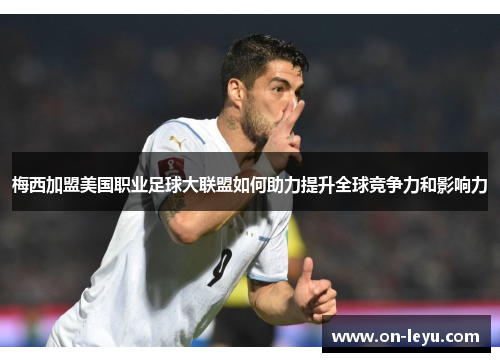 梅西加盟美国职业足球大联盟如何助力提升全球竞争力和影响力