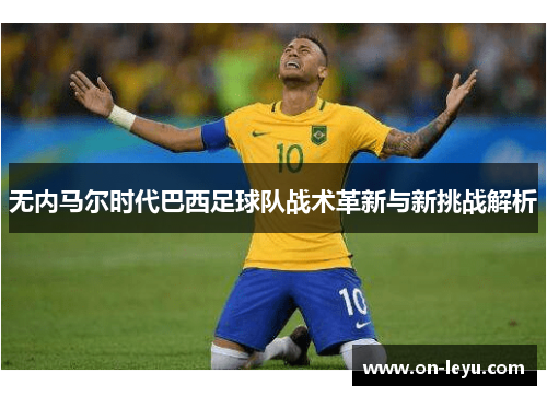 无内马尔时代巴西足球队战术革新与新挑战解析