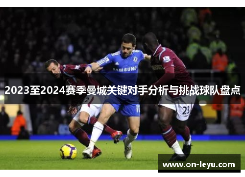 2023至2024赛季曼城关键对手分析与挑战球队盘点