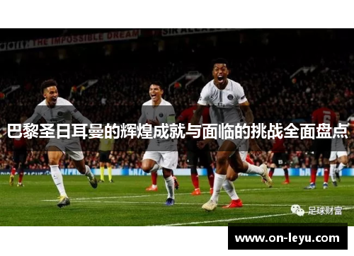 巴黎圣日耳曼的辉煌成就与面临的挑战全面盘点