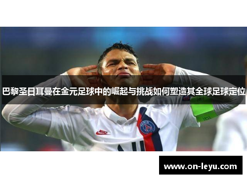 巴黎圣日耳曼在金元足球中的崛起与挑战如何塑造其全球足球定位