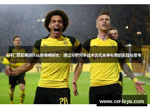 拜仁慕尼黑球队比赛策略研究：通过分析对手战术优化自身布局的实践与思考