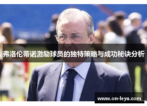 弗洛伦蒂诺激励球员的独特策略与成功秘诀分析