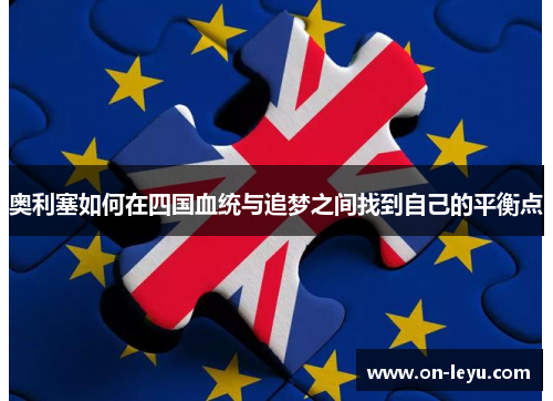 奥利塞如何在四国血统与追梦之间找到自己的平衡点