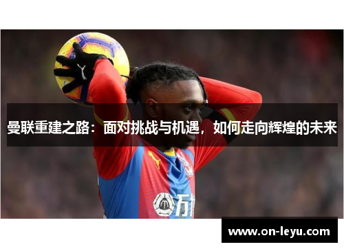 曼联重建之路：面对挑战与机遇，如何走向辉煌的未来
