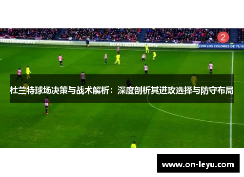 杜兰特球场决策与战术解析：深度剖析其进攻选择与防守布局