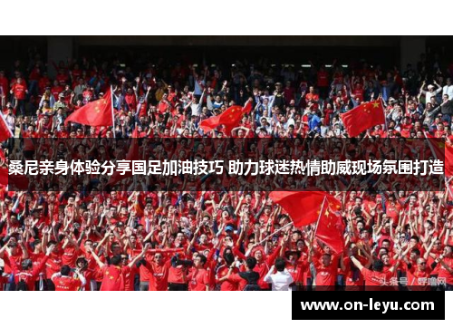 桑尼亲身体验分享国足加油技巧 助力球迷热情助威现场氛围打造