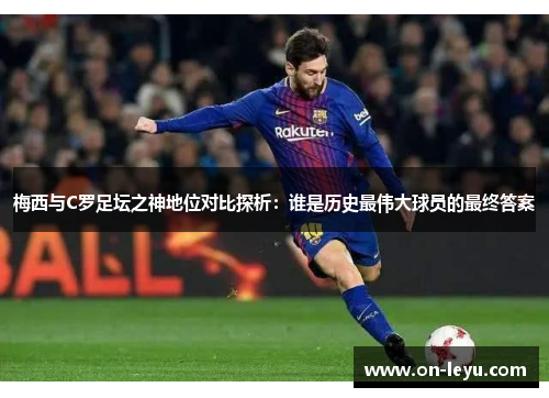 梅西与C罗足坛之神地位对比探析：谁是历史最伟大球员的最终答案