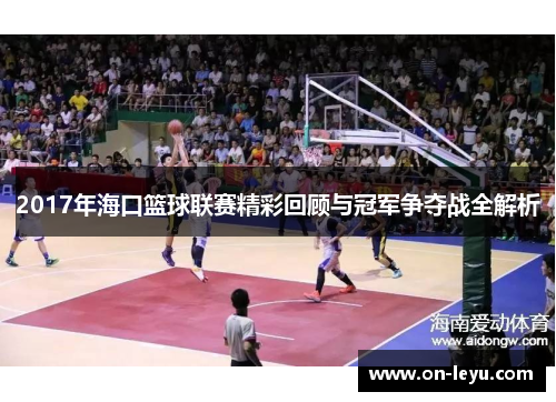 2017年海口篮球联赛精彩回顾与冠军争夺战全解析