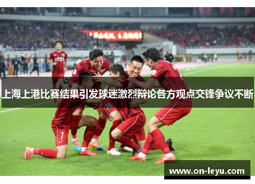 上海上港比赛结果引发球迷激烈辩论各方观点交锋争议不断