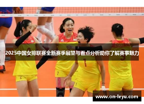 2025中国女排联赛全新赛季展望与看点分析助你了解赛事魅力