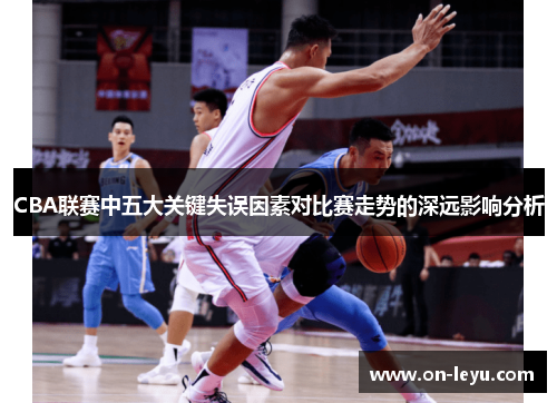 CBA联赛中五大关键失误因素对比赛走势的深远影响分析