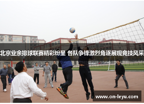 北京业余排球联赛精彩纷呈 各队争锋激烈角逐展现竞技风采