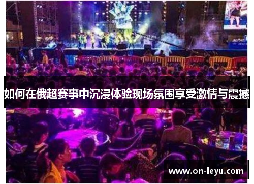 如何在俄超赛事中沉浸体验现场氛围享受激情与震撼