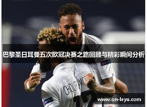 巴黎圣日耳曼五次欧冠决赛之路回顾与精彩瞬间分析