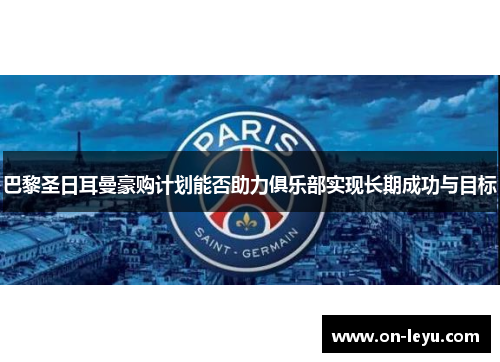 巴黎圣日耳曼豪购计划能否助力俱乐部实现长期成功与目标