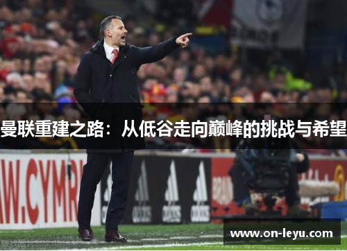 曼联重建之路：从低谷走向巅峰的挑战与希望