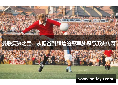 曼联复兴之路：从低谷到辉煌的冠军梦想与历史传奇