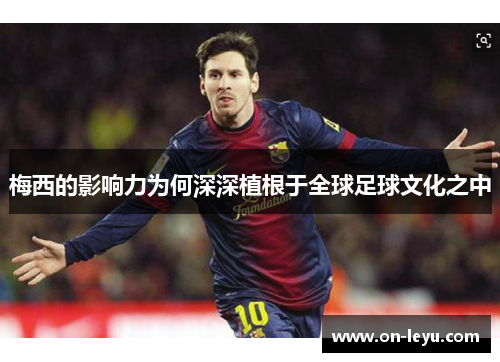 梅西的影响力为何深深植根于全球足球文化之中