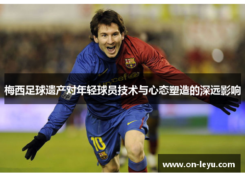 梅西足球遗产对年轻球员技术与心态塑造的深远影响