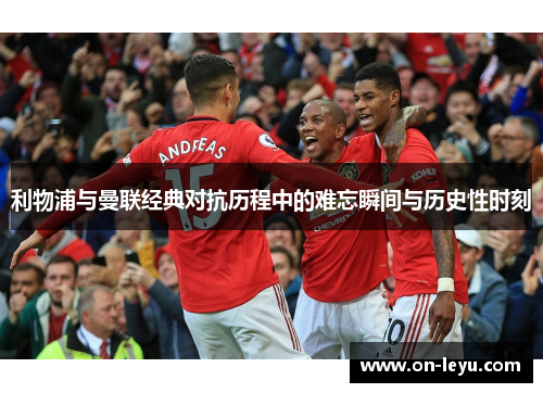 利物浦与曼联经典对抗历程中的难忘瞬间与历史性时刻