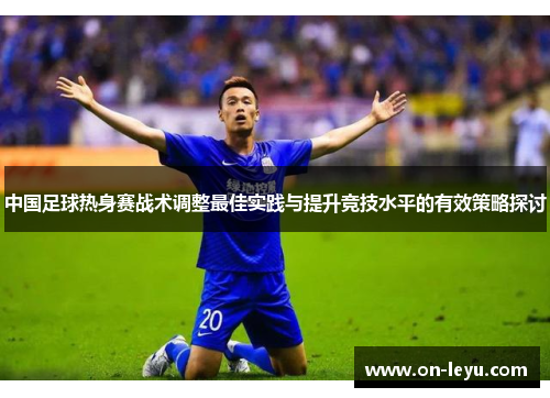 中国足球热身赛战术调整最佳实践与提升竞技水平的有效策略探讨