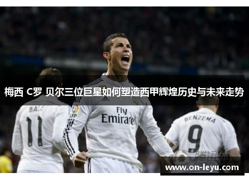 梅西 C罗 贝尔三位巨星如何塑造西甲辉煌历史与未来走势
