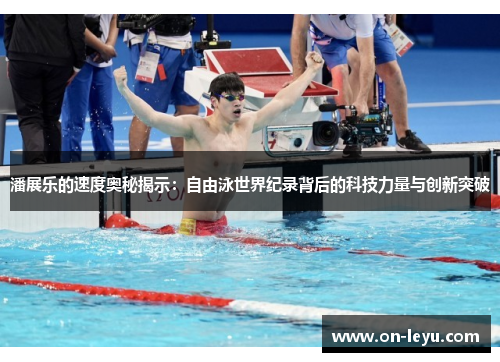 潘展乐的速度奥秘揭示：自由泳世界纪录背后的科技力量与创新突破