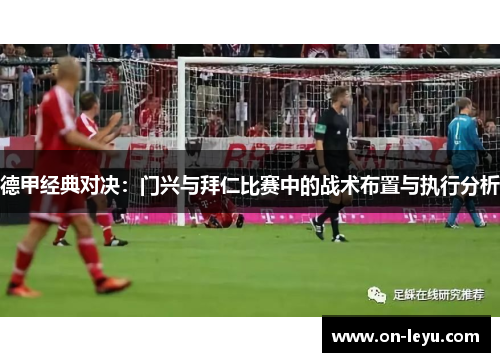 德甲经典对决：门兴与拜仁比赛中的战术布置与执行分析