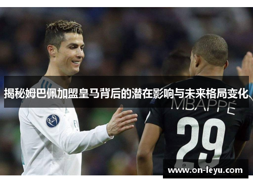 揭秘姆巴佩加盟皇马背后的潜在影响与未来格局变化