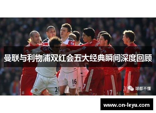 曼联与利物浦双红会五大经典瞬间深度回顾