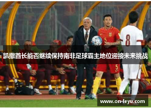 凯撒酋长能否继续保持南非足球霸主地位迎接未来挑战