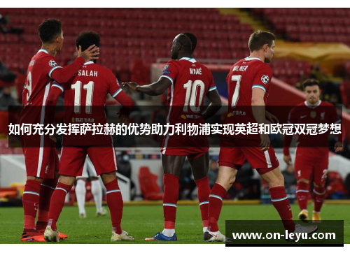 如何充分发挥萨拉赫的优势助力利物浦实现英超和欧冠双冠梦想