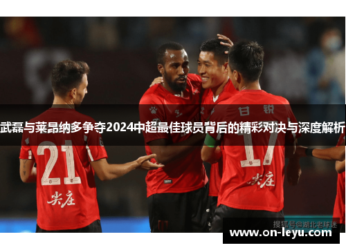 武磊与莱昂纳多争夺2024中超最佳球员背后的精彩对决与深度解析